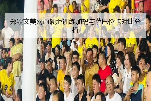 郑钦文美网前硬地训练加码与萨巴伦卡对比分析