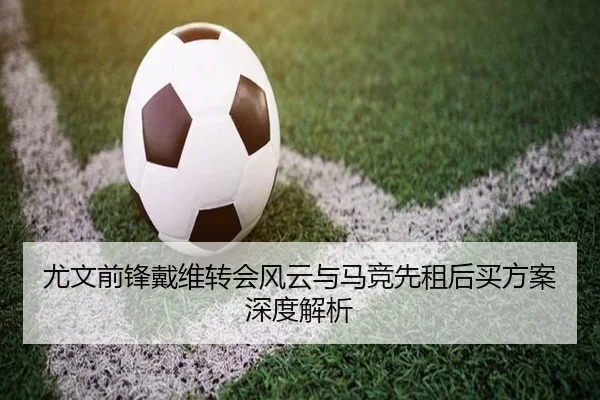 尤文前锋戴维转会风云与马竞先租后买方案深度解析