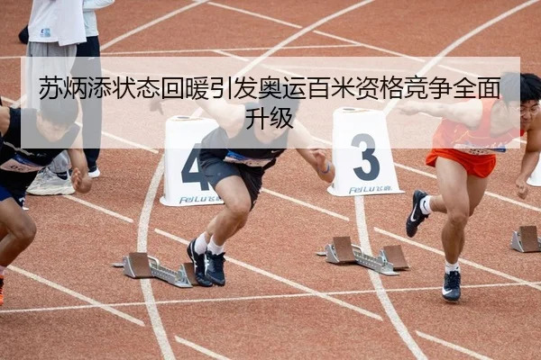 苏炳添状态回暖引发奥运百米资格竞争全面升级