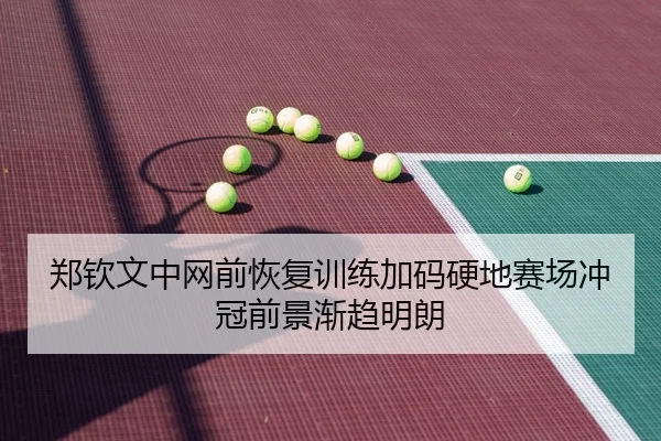 郑钦文中网前恢复训练加码硬地赛场冲冠前景渐趋明朗